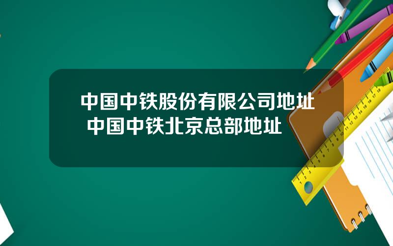 中国中铁股份有限公司地址 中国中铁北京总部地址